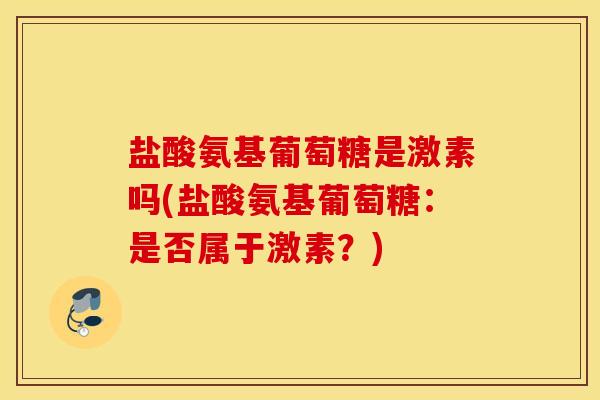 盐酸氨基葡萄糖是激素吗(盐酸氨基葡萄糖:是否属于激素?) 盐酸氨基葡萄糖是激素吗(盐酸氨基葡萄糖:是否属于激素?)