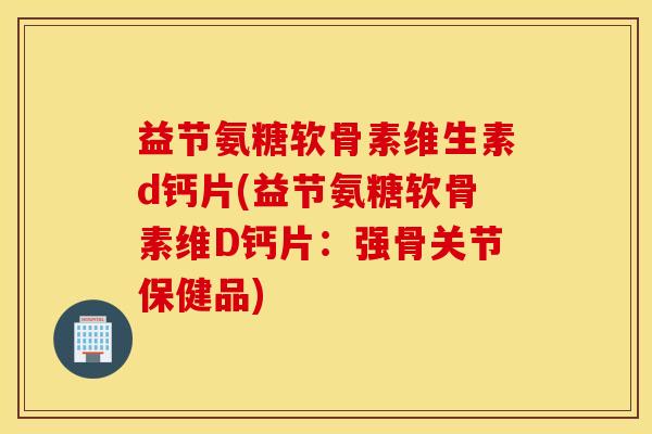 益节氨糖软骨素维生素d钙片(益节氨糖软骨素维D钙片:强骨关节保健品) 益节氨糖软骨素维生素d钙片(益节氨糖软骨素维D钙片:强骨关节保健品)