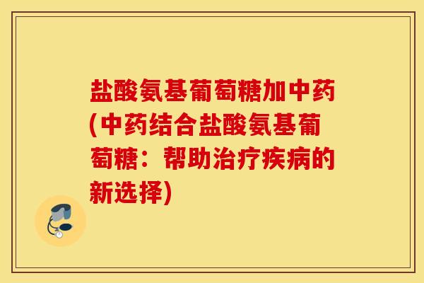 盐酸氨基葡萄糖加(结合盐酸氨基葡萄糖:帮助的新选择) 盐酸氨基葡萄糖加(结合盐酸氨基葡萄糖:帮助的新选择)