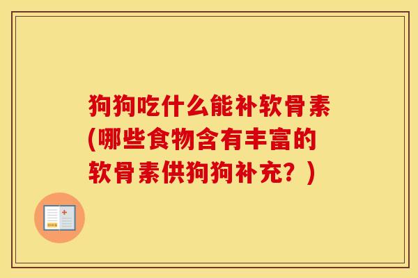 狗狗吃什么能补软骨素(哪些食物含有丰富的软骨素供狗狗补充？)