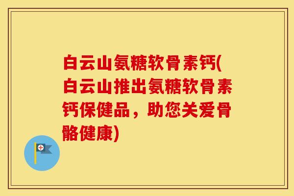 白云山氨糖软骨素钙(白云山推出氨糖软骨素钙保健品，助您关爱骨骼健康)