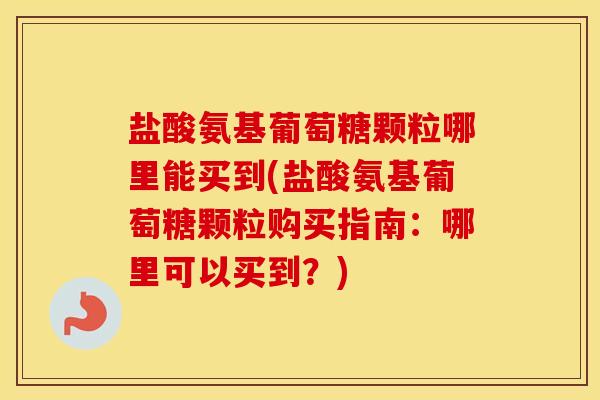 盐酸氨基葡萄糖颗粒哪里能买到(盐酸氨基葡萄糖颗粒购买指南:哪里可以买到?) 盐酸氨基葡萄糖颗粒哪里能买到(盐酸氨基葡萄糖颗粒购买指南:哪里可以买到?)