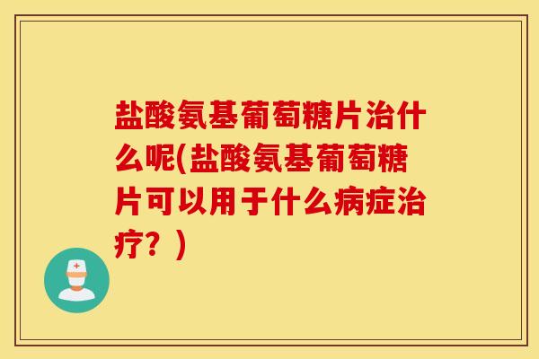 盐酸氨基葡萄糖片什么呢(盐酸氨基葡萄糖片可以用于什么症？)