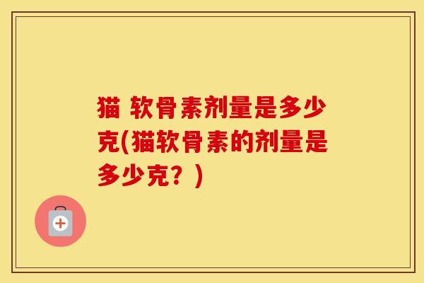 猫 软骨素剂量是多少克(猫软骨素的剂量是多少克?) 猫 软骨素剂量是多少克(猫软骨素的剂量是多少克?)
