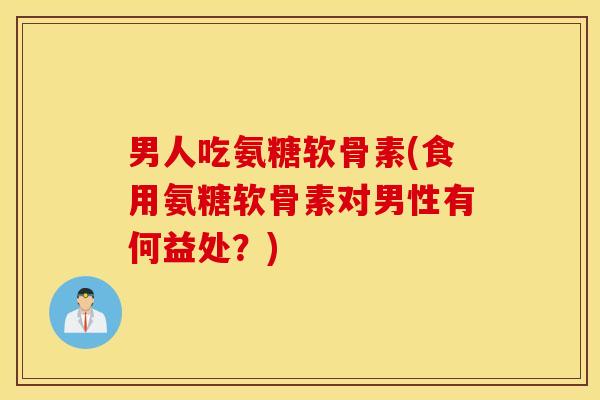 男人吃氨糖软骨素(食用氨糖软骨素对男性有何益处?) 男人吃氨糖软骨素(食用氨糖软骨素对男性有何益处?)