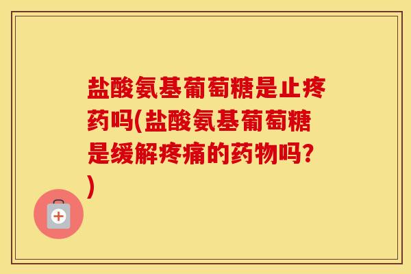 盐酸氨基葡萄糖是止疼药吗(盐酸氨基葡萄糖是缓解的吗？)