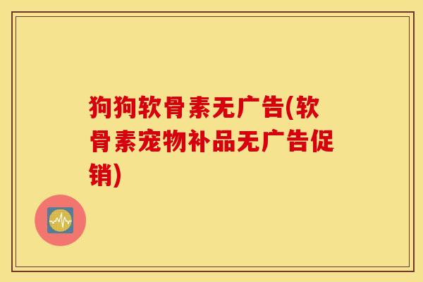 狗狗软骨素无广告(软骨素宠物补品无广告促销) 狗狗软骨素无广告(软骨素宠物补品无广告促销)