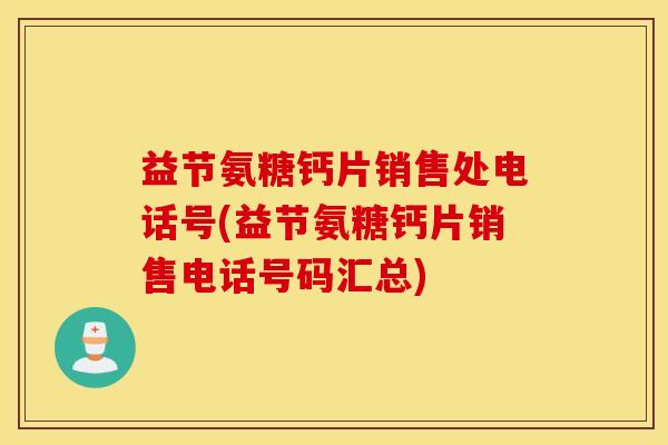 益节氨糖钙片销售处电话号(益节氨糖钙片销售电话号码汇总) 益节氨糖钙片销售处电话号(益节氨糖钙片销售电话号码汇总)