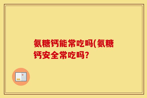 氨糖钙能常吃吗(氨糖钙安全常吃吗? 氨糖钙能常吃吗(氨糖钙安全常吃吗?