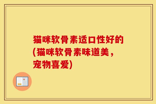 猫咪软骨素适口性好的(猫咪软骨素味道美,宠物喜爱) 猫咪软骨素适口性好的(猫咪软骨素味道美,宠物喜爱)