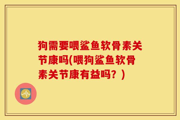 狗需要喂鲨鱼软骨素关节康吗(喂狗鲨鱼软骨素关节康有益吗?) 狗需要喂鲨鱼软骨素关节康吗(喂狗鲨鱼软骨素关节康有益吗?)