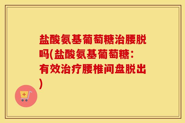 盐酸氨基葡萄糖腰脱吗(盐酸氨基葡萄糖：有效腰椎间盘脱出)