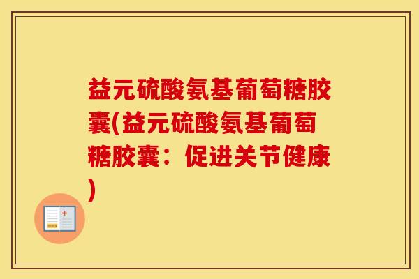 益元硫酸氨基葡萄糖胶囊(益元硫酸氨基葡萄糖胶囊:促进关节健康) 益元硫酸氨基葡萄糖胶囊(益元硫酸氨基葡萄糖胶囊:促进关节健康)
