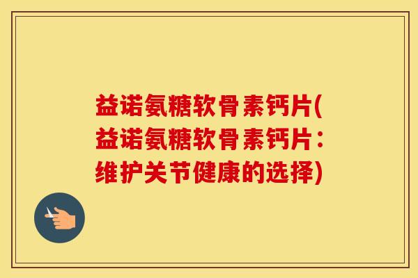 益诺氨糖软骨素钙片(益诺氨糖软骨素钙片:维护关节健康的选择) 益诺氨糖软骨素钙片(益诺氨糖软骨素钙片:维护关节健康的选择)