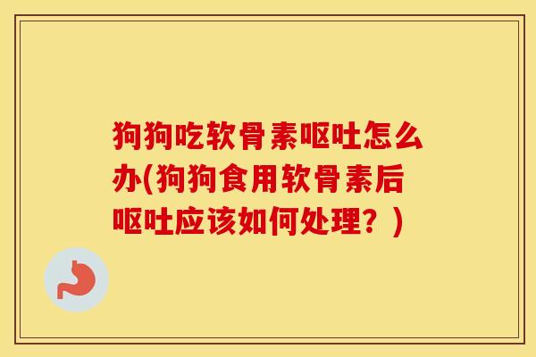 狗狗吃软骨素怎么办(狗狗食用软骨素后应该如何处理?) 狗狗吃软骨素怎么办(狗狗食用软骨素后应该如何处理?)