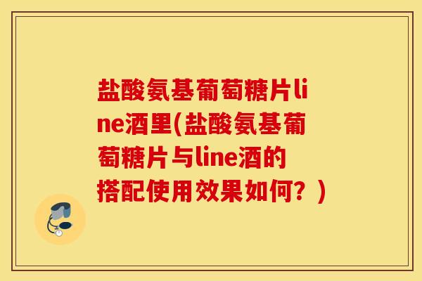 盐酸氨基葡萄糖片line酒里(盐酸氨基葡萄糖片与line酒的搭配使用效果如何?) 盐酸氨基葡萄糖片line酒里(盐酸氨基葡萄糖片与line酒的搭配使用效果如何?)