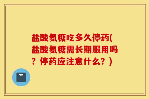 盐酸氨糖吃多久停药(盐酸氨糖需长期服用吗？停药应注意什么？)