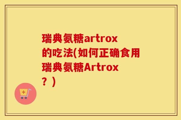 瑞典氨糖artrox的吃法(如何正确食用瑞典氨糖Artrox？)