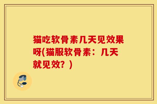 猫吃软骨素几天见效果呀(猫服软骨素:几天就见效?) 猫吃软骨素几天见效果呀(猫服软骨素:几天就见效?)