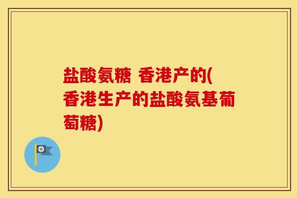盐酸氨糖 香港产的(香港生产的盐酸氨基葡萄糖) 盐酸氨糖 香港产的(香港生产的盐酸氨基葡萄糖)