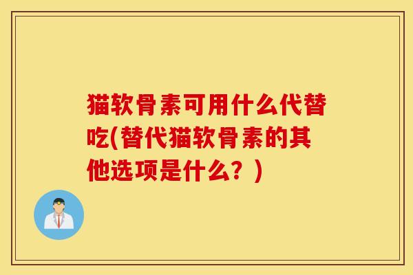 猫软骨素可用什么代替吃(替代猫软骨素的其他选项是什么？)