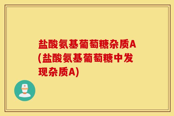 盐酸氨基葡萄糖杂质A(盐酸氨基葡萄糖中发现杂质A)