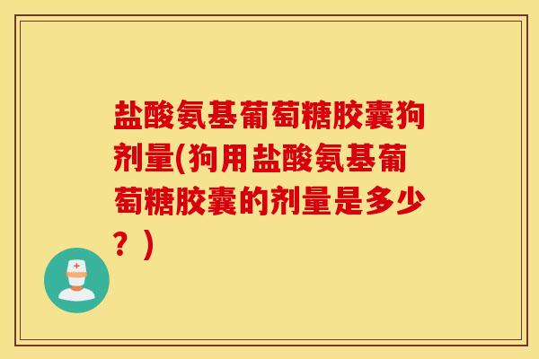 盐酸氨基葡萄糖胶囊狗剂量(狗用盐酸氨基葡萄糖胶囊的剂量是多少？)
