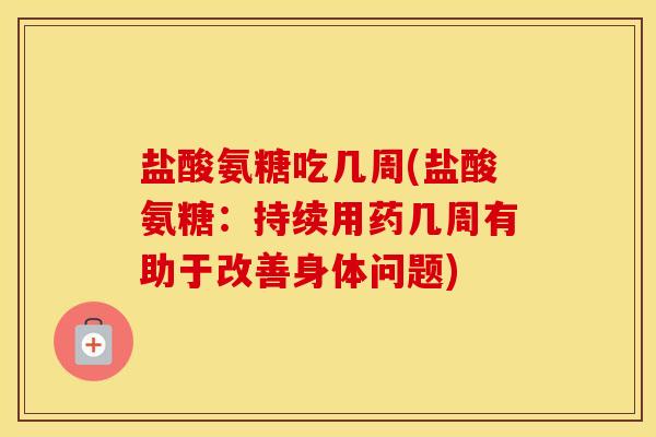 盐酸氨糖吃几周(盐酸氨糖:持续用药几周有助于改善身体问题) 盐酸氨糖吃几周(盐酸氨糖:持续用药几周有助于改善身体问题)