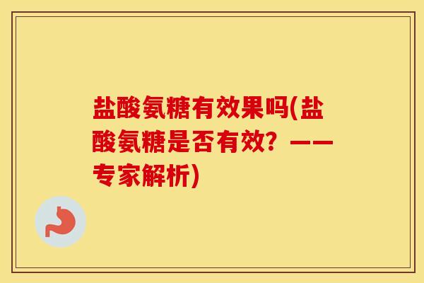 盐酸氨糖有效果吗(盐酸氨糖是否有效?——专家解析) 盐酸氨糖有效果吗(盐酸氨糖是否有效?——专家解析)