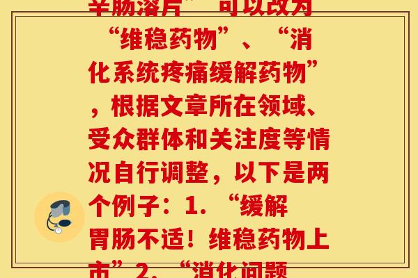 百维稳克氨糖美辛肠溶片(“百维稳克氨糖美辛肠溶片” 可以改为 “维稳”、“消化系统缓解”,根据文章所在领域、受众群体和关注度等情况自行调整,以下是两个例子:1. “缓解不适!维稳上市”2. “消化问题不再困扰!缓解面世”) 百维稳克氨糖美辛肠溶片(“百维稳克氨糖美辛肠溶片” 可以改为 “维稳”、“消化系统缓解”,根据文章所在领域、受众群体和关注度等情况自行调整,以下是两个例子:1. “缓解不适!维稳上市”2. “消化问题不再困扰!缓解面世”)