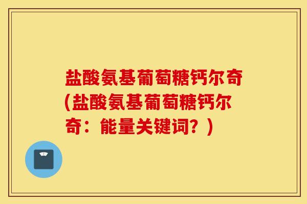 盐酸氨基葡萄糖钙尔奇(盐酸氨基葡萄糖钙尔奇:能量关键词?) 盐酸氨基葡萄糖钙尔奇(盐酸氨基葡萄糖钙尔奇:能量关键词?)