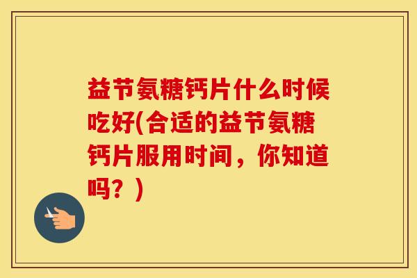 益节氨糖钙片什么时候吃好(合适的益节氨糖钙片服用时间,你知道吗?) 益节氨糖钙片什么时候吃好(合适的益节氨糖钙片服用时间,你知道吗?)