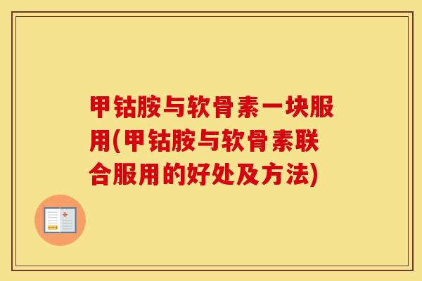 甲钴胺与软骨素一块服用(甲钴胺与软骨素联合服用的好处及方法) 甲钴胺与软骨素一块服用(甲钴胺与软骨素联合服用的好处及方法)