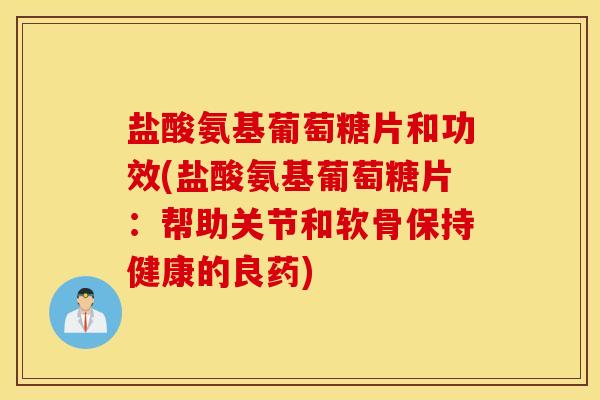盐酸氨基葡萄糖片和功效(盐酸氨基葡萄糖片：帮助关节和软骨保持健康的良药)