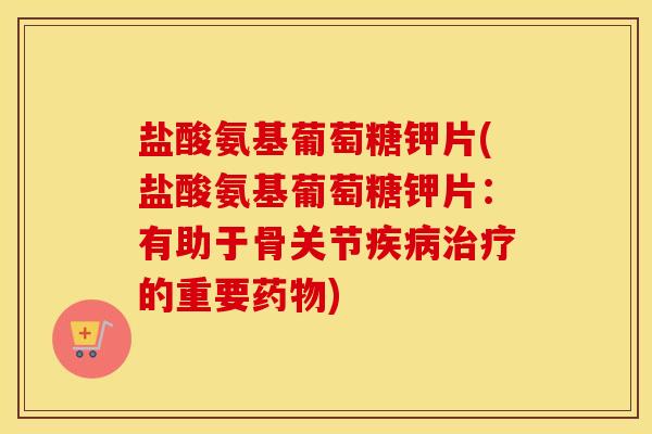 盐酸氨基葡萄糖钾片(盐酸氨基葡萄糖钾片:有助于骨关节的重要) 盐酸氨基葡萄糖钾片(盐酸氨基葡萄糖钾片:有助于骨关节的重要)