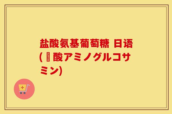 盐酸氨基葡萄糖 日语(塩酸アミノグルコサミン)