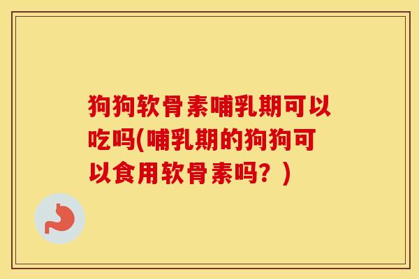 狗狗软骨素哺乳期可以吃吗(哺乳期的狗狗可以食用软骨素吗?) 狗狗软骨素哺乳期可以吃吗(哺乳期的狗狗可以食用软骨素吗?)