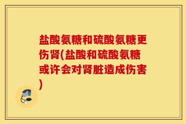 盐酸氨糖和硫酸氨糖更伤(盐酸和硫酸氨糖或许会对脏造成伤害) 盐酸氨糖和硫酸氨糖更伤(盐酸和硫酸氨糖或许会对脏造成伤害)