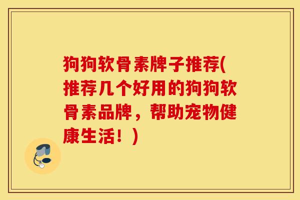狗狗软骨素牌子推荐(推荐几个好用的狗狗软骨素品牌，帮助宠物健康生活！)