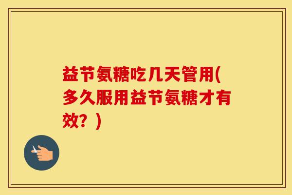 益节氨糖吃几天管用(多久服用益节氨糖才有效？)