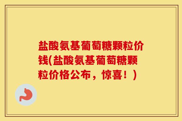 盐酸氨基葡萄糖颗粒价钱(盐酸氨基葡萄糖颗粒价格公布,惊喜!) 盐酸氨基葡萄糖颗粒价钱(盐酸氨基葡萄糖颗粒价格公布,惊喜!)