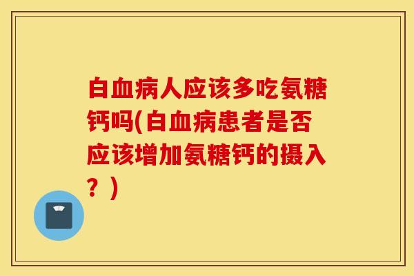 白人应该多吃氨糖钙吗(白患者是否应该增加氨糖钙的摄入？)