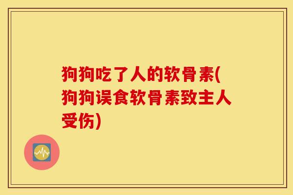 狗狗吃了人的软骨素(狗狗误食软骨素致主人受伤)