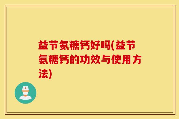益节氨糖钙好吗(益节氨糖钙的功效与使用方法) 益节氨糖钙好吗(益节氨糖钙的功效与使用方法)