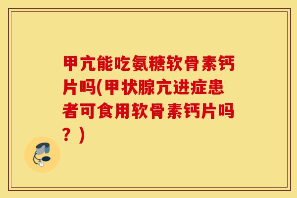 甲亢能吃氨糖软骨素钙片吗(亢进症患者可食用软骨素钙片吗？)