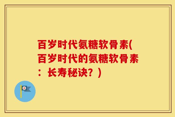 百岁时代氨糖软骨素(百岁时代的氨糖软骨素:长寿秘诀?) 百岁时代氨糖软骨素(百岁时代的氨糖软骨素:长寿秘诀?)