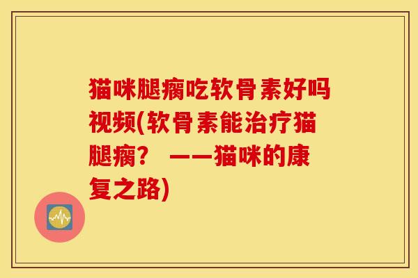 猫咪腿瘸吃软骨素好吗视频(软骨素能猫腿瘸? ——猫咪的康复之路) 猫咪腿瘸吃软骨素好吗视频(软骨素能猫腿瘸? ——猫咪的康复之路)