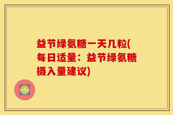 益节绿氨糖一天几粒(每日适量:益节绿氨糖摄入量建议) 益节绿氨糖一天几粒(每日适量:益节绿氨糖摄入量建议)