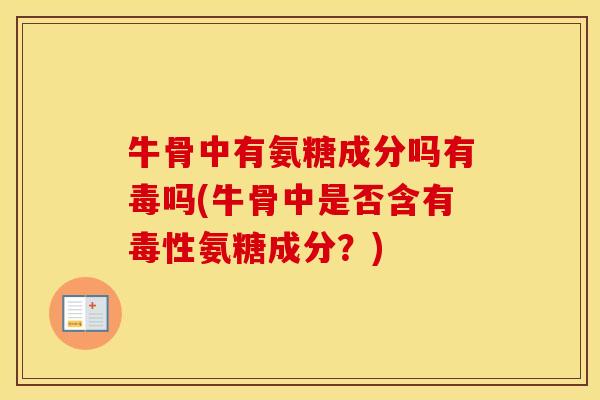 牛骨中有氨糖成分吗有毒吗(牛骨中是否含有毒性氨糖成分?) 牛骨中有氨糖成分吗有毒吗(牛骨中是否含有毒性氨糖成分?)