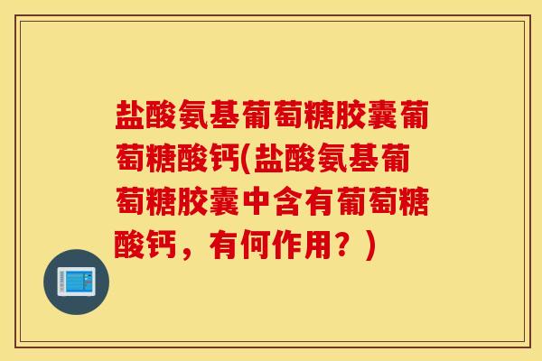 盐酸氨基葡萄糖胶囊葡萄糖酸钙(盐酸氨基葡萄糖胶囊中含有葡萄糖酸钙，有何作用？)